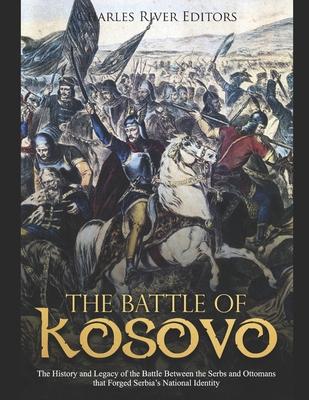 The Battle of Kosovo: The History and Legacy of the Battle Between the Serbs and Ottomans that Forged Serbia's National Identity