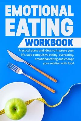 Emotional Eating Workbook: Practical plans and ideas to improve your life, stop compulsive eating, overeating, emotional eating and change your r