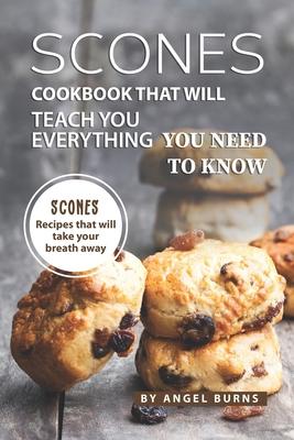 Scones Cookbook That Will Teach You Everything You Need to Know: Scones Recipes That Will Take Your Breath Away