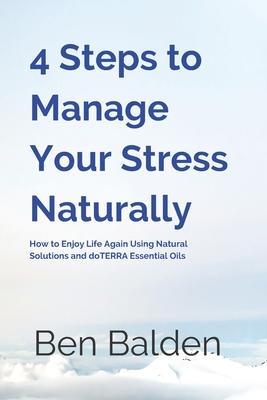 4 Steps to Manage Your Stress Naturally: How to Enjoy Life Again Using Natural Solutions and doTERRA Essential Oils