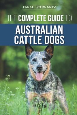 The Complete Guide to Australian Cattle Dogs: Finding, Training, Feeding, Exercising and Keeping Your ACD Active, Stimulated, and Happy