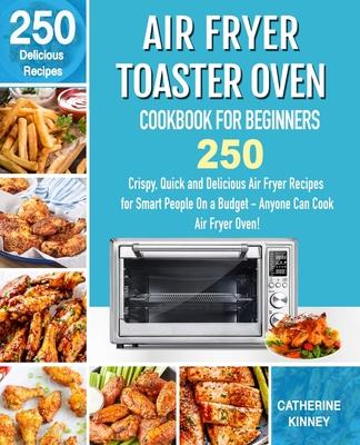 Air Fryer Toaster Oven Cookbook for Beginners: 250 Crispy, Quick and Delicious Air Fryer Toaster Oven Recipes for Smart People On a Budget - Anyone Ca