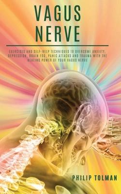 Vagus Nerve: Exercises and Self-Help Techniques to Overcome Anxiety, Depression, Brain Fog, Panic Attacks and Trauma with the Heali