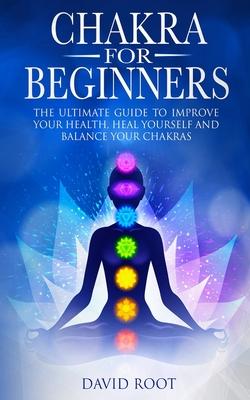 Chakras For Beginners: The Ultimate Guide to Improve Your Health, Heal Yourself and Balance Your Chakras