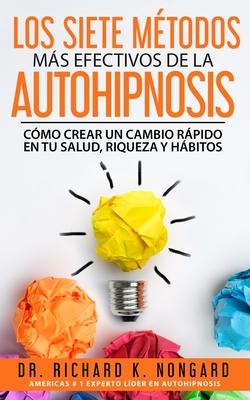 Los SIETE Mtodos Ms EFECTIVOS de la AUTOHIPNOSIS: Cmo Crear un Cambio Rpido en tu Salud, Riqueza y Hbitos