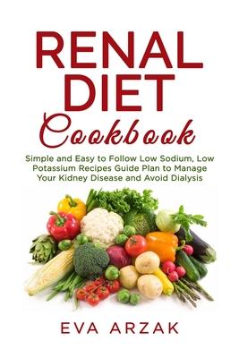 Renal Diet Cookbook: Simple and Easy to Follow Low Sodium, Low Potassium Recipes Guide Plan to Manage Your Kidney Disease and Avoid Dialysi