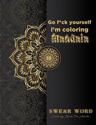 Go f*ck yourself, I'm coloring Mandala: Swear Word Coloring Book for adults: Fun curse word Motivational Humorous and Stress Relief with Relaxing mand