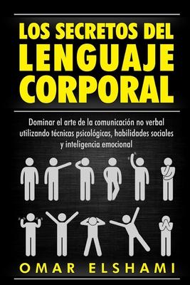 Los Secretos del Lenguaje Corporal: Dominar el Arte de la Comunicacin No Verbal utilizando Tcnicas Psicolgicas, Habilidades Sociales y Inteligencia