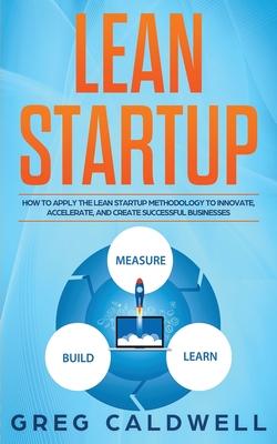 Lean Startup: How to Apply the Lean Startup Methodology to Innovate, Accelerate, and Create Successful Businesses