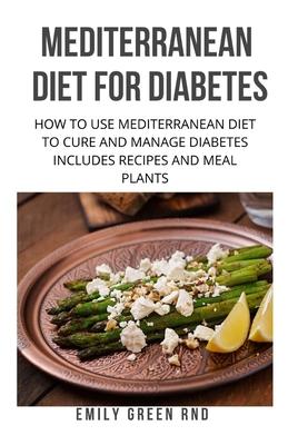 Mediterranean Diet for Diabetes: How to use mediterranean diet to cure and manage diabetes includes recipes and meal plants