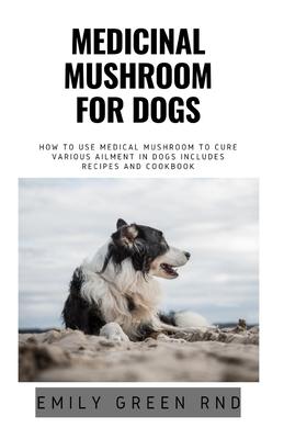 Medicinal Mushroom for Dogs: How to use medical mushroom to cure various ailments in dogs includes recipes and cookbook