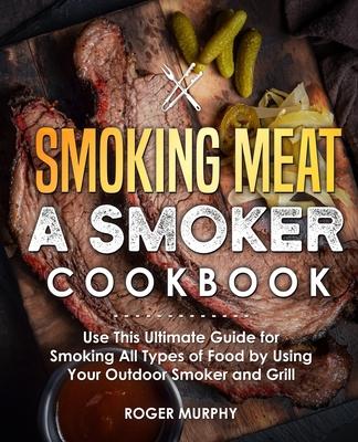 Smoking Meat: A Smoker Cookbook: Use This Ultimate Guide for Smoking All Types of Food by Using Your Outdoor Smoker and Grill