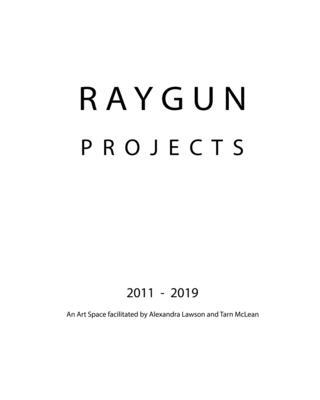 RAYGUN Projects 2011 - 2019: An Art Space facilitated by Alexandra Lawson and Tarn McLean