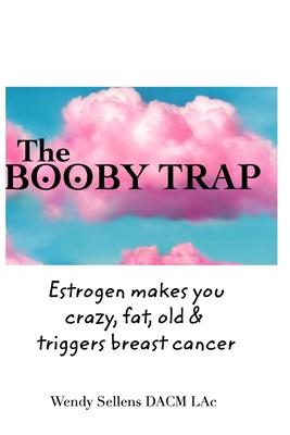 The Booby Trap: Estrogen makes you crazy, fat, old & triggers breast cancer