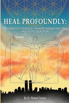 Heal Profoundly: A Graffiti Thug's Transformation To Holistic Doctor