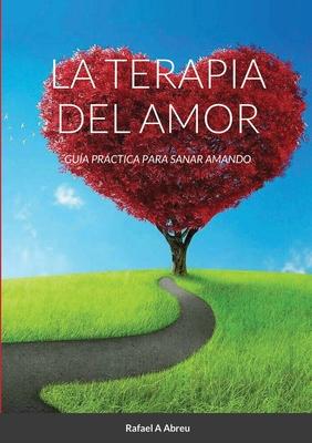 La Terapia del Amor: Gua Prctica para Sanar Amando