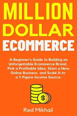 Million Dollar Ecommerce: A Beginner's Guide to Building an Unforgettable Ecommerce Brand. Pick a Profitable Idea, Start a New Online Business a