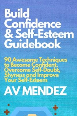 Build Confidence and Self Esteem Guidebook: 90 Awesome Techniques to Become Confident, Overcome Self-Doubt, Shyness and Improve Your Self-Esteem