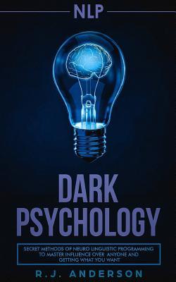 nlp: Dark Psychology - Secret Methods of Neuro Linguistic Programming to Master Influence Over Anyone and Getting What You