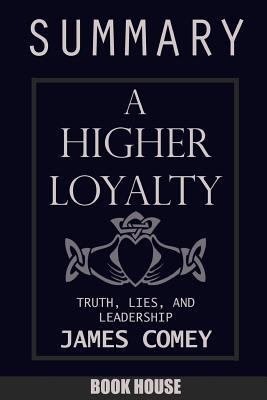 SUMMARY Of A Higher Loyalty: Truth, Lies, and Leadership by James Comey