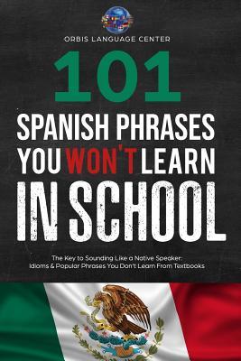 101 Spanish Phrases You Won't Learn in School: The Key to Sounding Like a Native Speaker: Idioms & Popular Phrases You Don't Learn from Textbooks. Rap