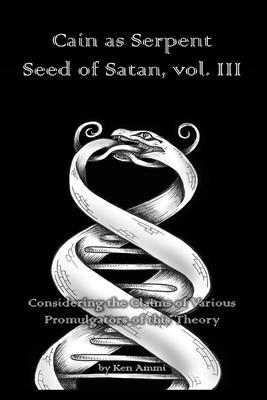 Cain as Serpent Seed of Satan, vol. III: Considering the Claims of Various Promulgators of this Theory