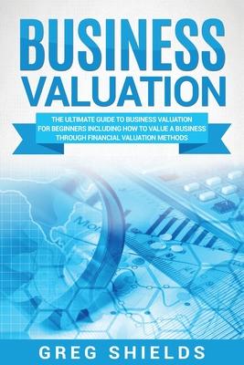 Business Valuation: The Ultimate Guide to Business Valuation for Beginners, Including How to Value a Business Through Financial Valuation