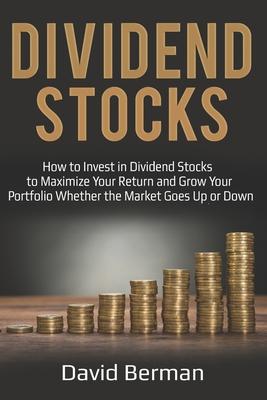 Dividend Stocks: How to Invest in Dividend Stocks to Maximize Your Return and Grow Your Portfolio Whether the Market Goes Up or Down