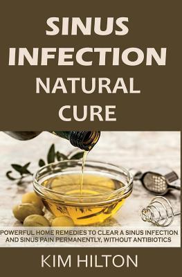 Sinus Infection Natural Cure: Powerful Home Remedies to Clear a Sinus Infection and Sinus Pain Permanently, Without Antibiotics