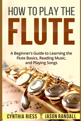 How to Play the Flute: A Beginner's Guide to Learning the Flute Basics, Reading Music, and Playing Songs