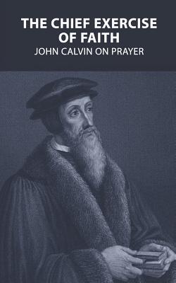 The Chief Exercise of Faith: John Calvin on Prayer