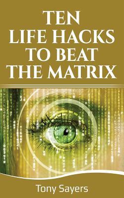 Ten Life Hacks to Beat the Matrix: Ten Simple Life Hacks in Which to Empower Yourself and Improve Your Life