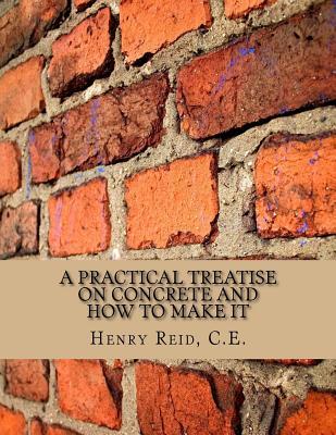 A Practical Treatise on Concrete and How To Make It: With Observations on the Uses of Cements, Limes and Mortars