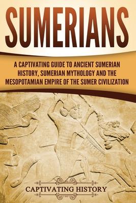 Sumerians: A Captivating Guide to Ancient Sumerian History, Sumerian Mythology and the Mesopotamian Empire of the Sumer Civilizat