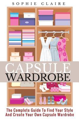 Capsule Wardrobe: The Complete Guide To Find Your Style And Create Your Own Capsule Wardrobe