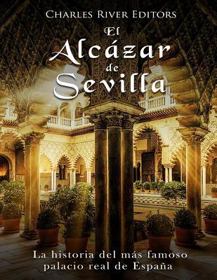 El Alczar de Sevilla: La historia del ms famoso palacio real de Espaa