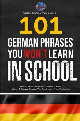 101 German Phrases You Won't Learn in School: The Key to Sounding Like a Native Speaker: Idioms & Popular Phrases You Don't Learn from Textbooks. Rapi