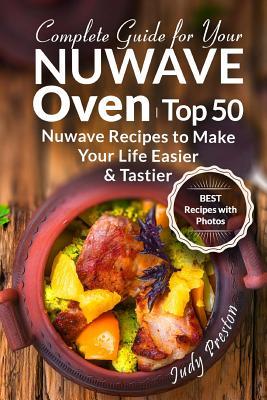 Complete Guide for your Nuwave Oven: Top 50 Nuwave Recipes to Make your Life Eas