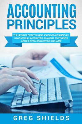 Accounting Principles: The Ultimate Guide to Basic Accounting Principles, GAAP, Accrual Accounting, Financial Statements, Double Entry Bookke