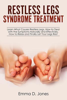 Restless Legs Syndrome Treatment: Learn What Causes Restless Legs, How to Deal with the Symptoms Naturally and Effectively, How to Relax and Finally L