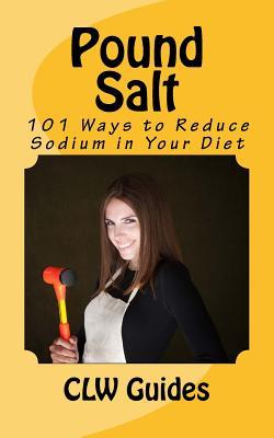 Pound Salt: 101 Simple Tips for Eating Low Sodium, Finding the Sodium in Food, Reducing Your Salt Intake, Giving Up High Sodium Fo