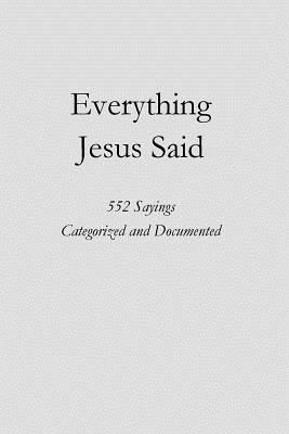 Everything Jesus Said: 552 Sayings Categorized and Documented