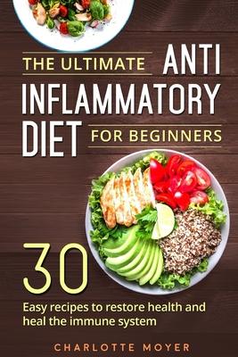 The Ultimate Anti Inflammatory Diet for Beginners: 30 Easy Recipes to Restore Health and Heal the Immune System