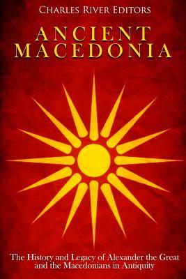 Ancient Macedonia: The History and Legacy of Alexander the Great and the Macedonians in Antiquity