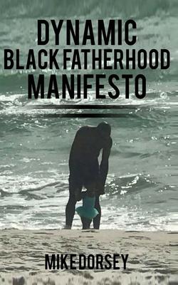 Dynamic Black Fatherhood Manifesto: A Commitment to Excellence in Life, Fatherhood and the Support of Dynamic Black Men