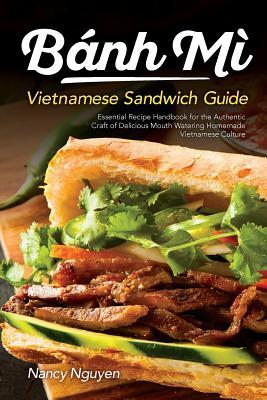 Banh Mi Vietnamese Sandwich Guide: Essential Recipe Handbook for the Authentic Craft of Delicious Mouthwatering Homemade Vietnamese Culture