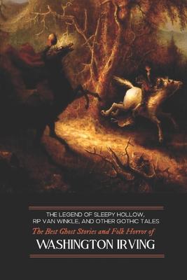 The Legend of Sleepy Hollow, Rip Van Winkle, and Other Gothic Tales: The Best Ghost Stories and Folk Horror of Washington Irving