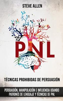 Tcnicas prohibidas de Persuasin, manipulacin e influencia usando patrones de lenguaje y tcnicas de PNL (2a Edicin): Cmo persuadir, influenciar y