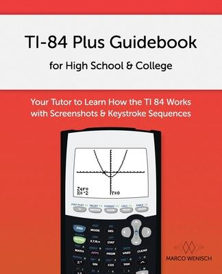 TI-84 Plus Guidebook for High School & College: Your Tutor to Learn How The TI 84 works with Screenshots & Keystroke Sequences