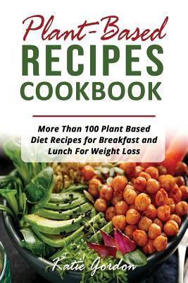 Plant Based Recipes Cookbook: More Than 100 Plant Based Diet Recipes for Breakfast and Lunch for Weight Loss